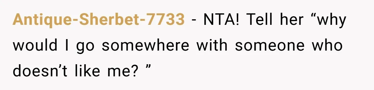 Antique-Sherbet-7733 − NTA! Tell her “why would I go somewhere with someone who doesn’t like me? ”