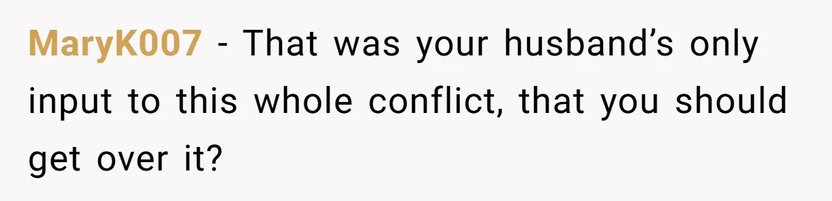 MaryK007 − That was your husband’s only input to this whole conflict, that you should get over it?