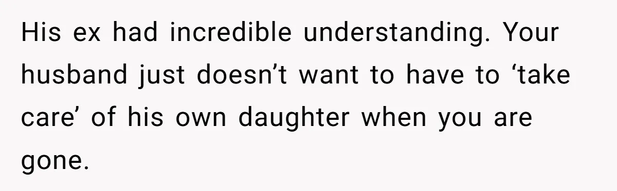 His ex had incredible understanding. Your husband just doesn’t want to have to ‘take care’ of his own daughter when you are gone.