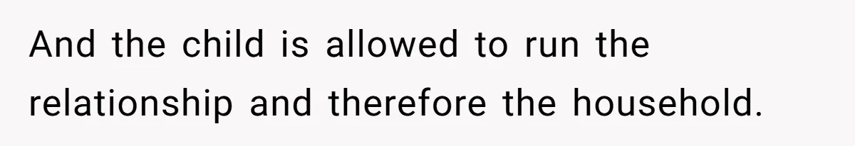 And the child is allowed to run the relationship and therefore the household.
