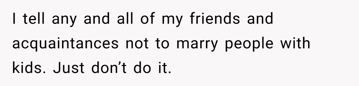 I tell any and all of my friends and acquaintances not to marry people with kids. Just don’t do it.
