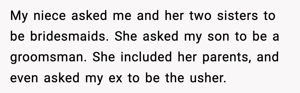 My niece asked me and her two sisters to be bridesmaids. She asked my son to be a groomsman. She included her parents, and even asked my ex to be...