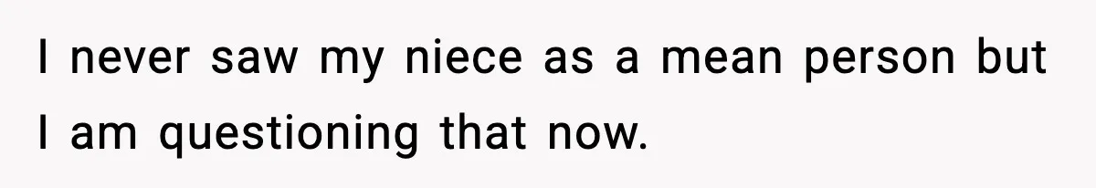 I never saw my niece as a mean person but I am questioning that now.