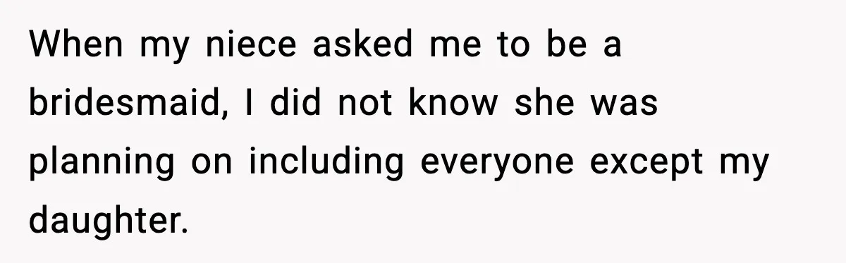 When my niece asked me to be a bridesmaid, I did not know she was planning on including everyone except my daughter.