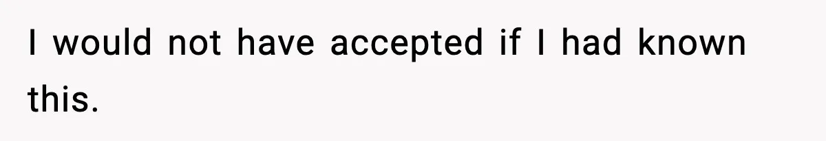 I would not have accepted if I had known this.