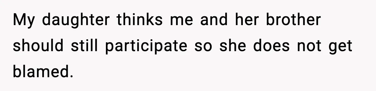 My daughter thinks me and her brother should still participate so she does not get blamed.
