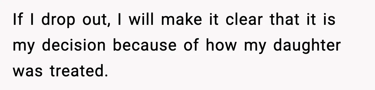 If I drop out, I will make it clear that it is my decision because of how my daughter was treated.