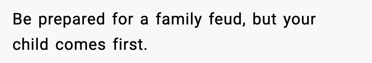 Be prepared for a family feud, but your child comes first.