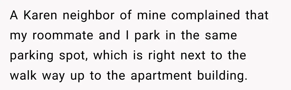 A Karen neighbor of mine complained that my roommate and I park in the same parking spot, which is right next to the walk way up to the apartment building.