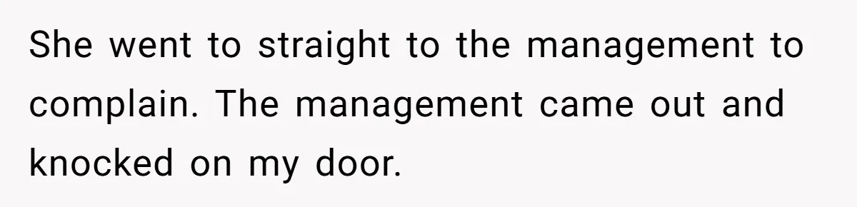 She went to straight to the management to complain. The management came out and knocked on my door.