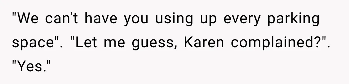 "We can't have you using up every parking space". "Let me guess, Karen complained?". "Yes."