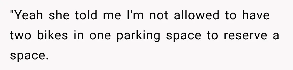 "Yeah she told me I'm not allowed to have two bikes in one parking space to reserve a space.