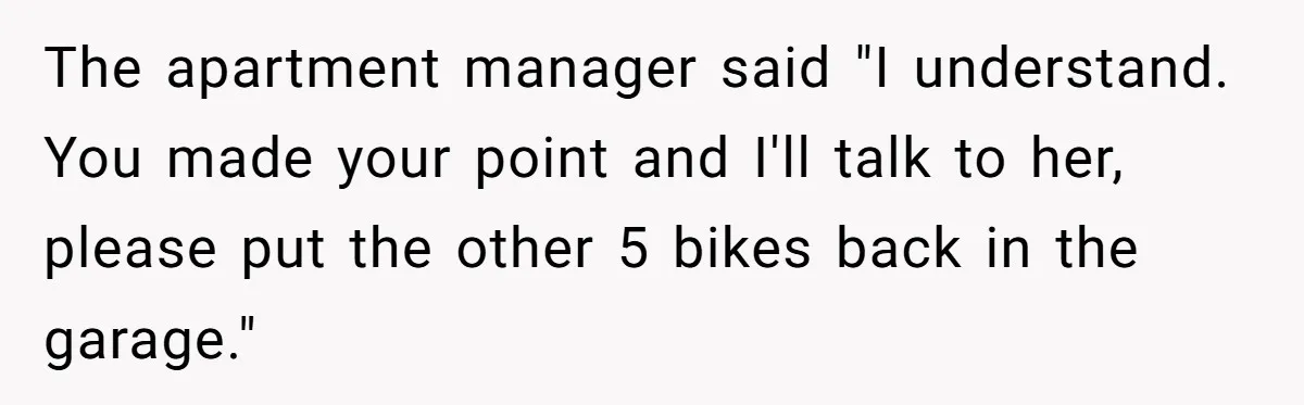 The apartment manager said "I understand. You made your point and I'll talk to her, please put the other 5 bikes back in the garage."