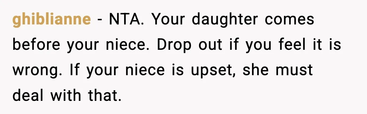 ghiblianne - NTA. Your daughter comes before your niece. Drop out if you feel it is wrong. If your niece is upset, she must deal with that.