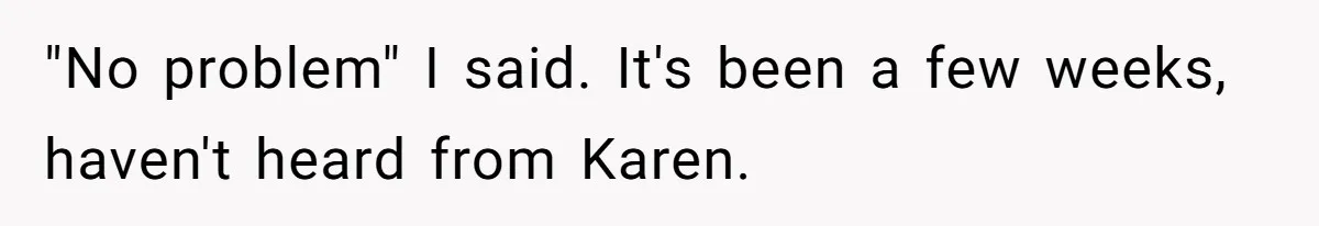 "No problem" I said. It's been a few weeks, haven't heard from Karen.