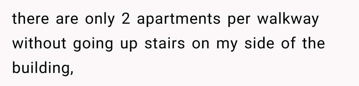 there are only 2 apartments per walkway without going up stairs on my side of the building,
