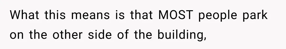 What this means is that MOST people park on the other side of the building,
