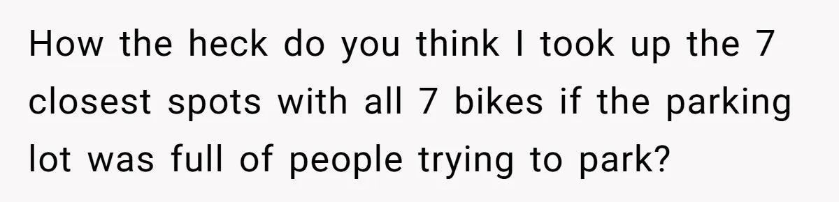 How the heck do you think I took up the 7 closest spots with all 7 bikes if the parking lot was full of people trying to park?