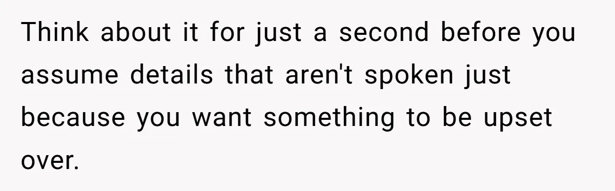 Think about it for just a second before you assume details that aren't spoken just because you want something to be upset over.