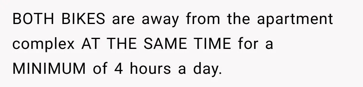 BOTH BIKES are away from the apartment complex AT THE SAME TIME for a MINIMUM of 4 hours a day.
