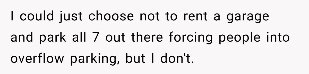 I could just choose not to rent a garage and park all 7 out there forcing people into overflow parking, but I don't.