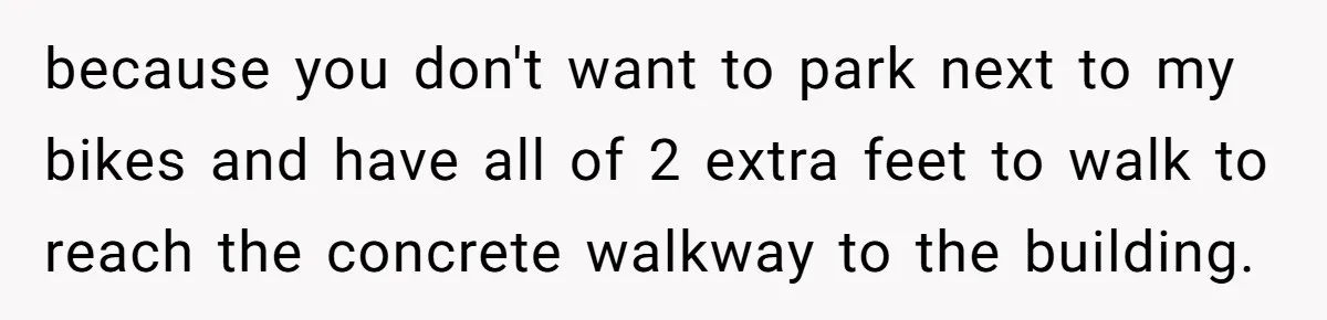 because you don't want to park next to my bikes and have all of 2 extra feet to walk to reach the concrete walkway to the building.