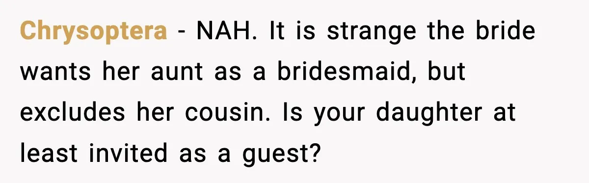 Chrysoptera - NAH. It is strange the bride wants her aunt as a bridesmaid, but excludes her cousin. Is your daughter at least invited as a guest?