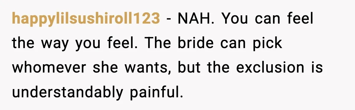 happylilsushiroll123 - NAH. You can feel the way you feel. The bride can pick whomever she wants, but the exclusion is understandably painful.