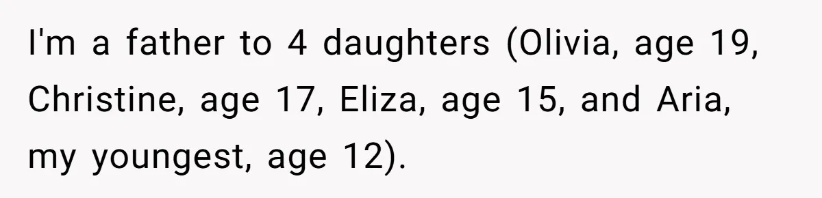 I'm a father to 4 daughters (Olivia, age 19, Christine, age 17, Eliza, age 15, and Aria, my youngest, age 12).