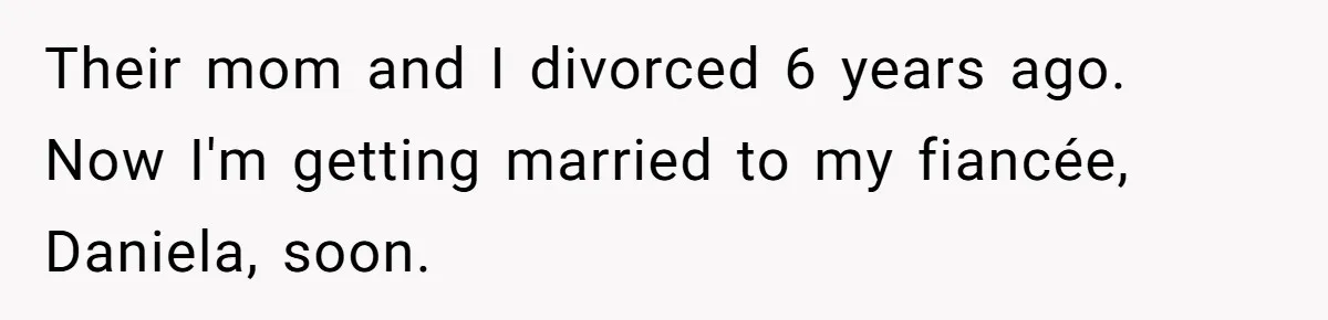 Their mom and I divorced 6 years ago. Now I'm getting married to my fiancée, Daniela, soon.