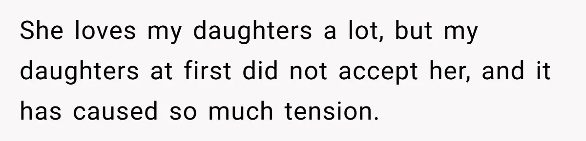 She loves my daughters a lot, but my daughters at first did not accept her, and it has caused so much tension.
