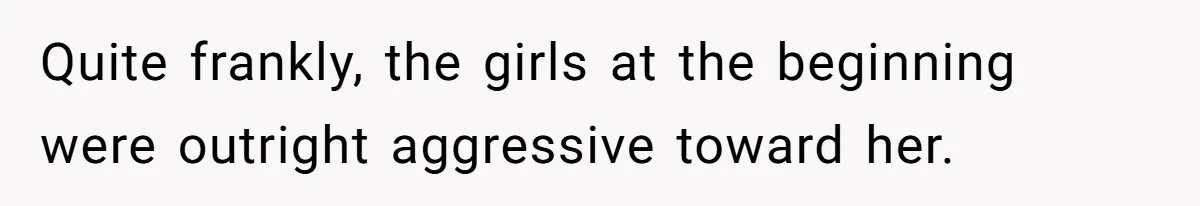 Quite frankly, the girls at the beginning were outright aggressive toward her.