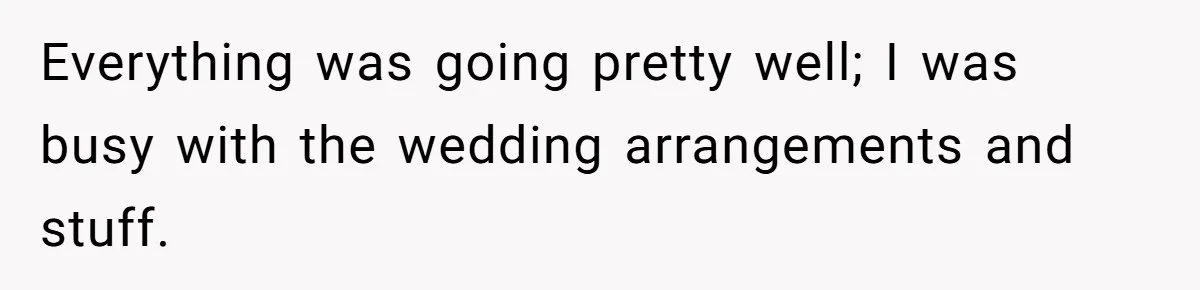 Everything was going pretty well; I was busy with the wedding arrangements and stuff.