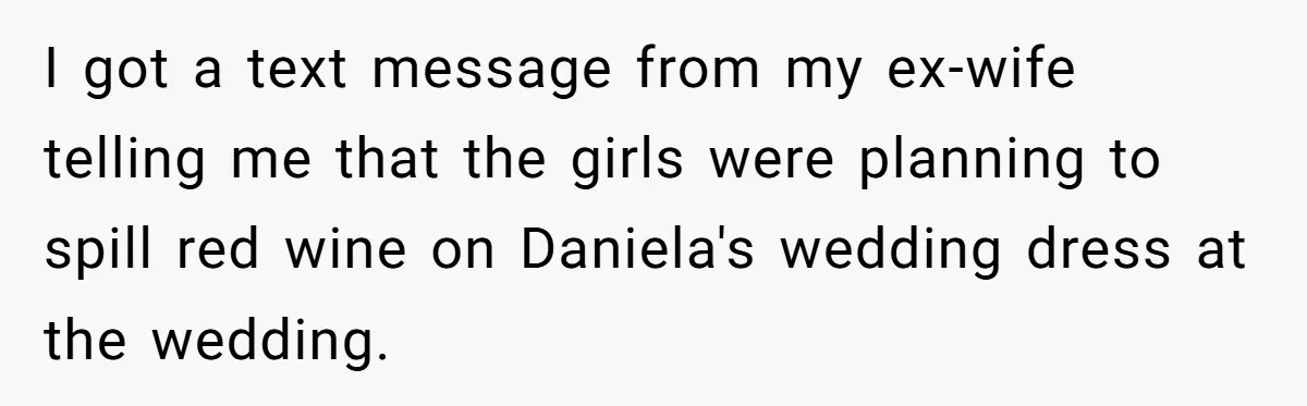 I got a text message from my ex-wife telling me that the girls were planning to spill red wine on Daniela's wedding dress at the wedding.
