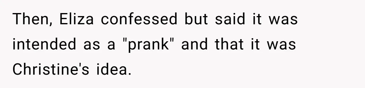 Then, Eliza confessed but said it was intended as a "prank" and that it was Christine's idea.