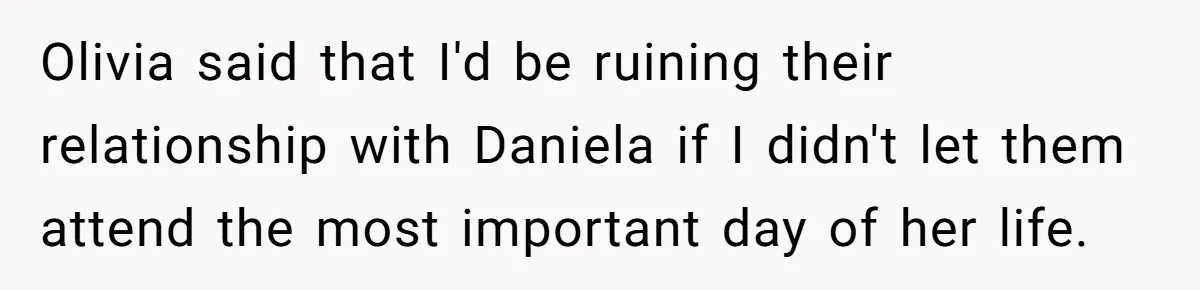 Olivia said that I'd be ruining their relationship with Daniela if I didn't let them attend the most important day of her life.