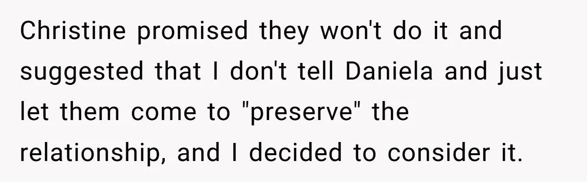 Christine promised they won't do it and suggested that I don't tell Daniela and just let them come to "preserve" the relationship, and I decided to consider it.