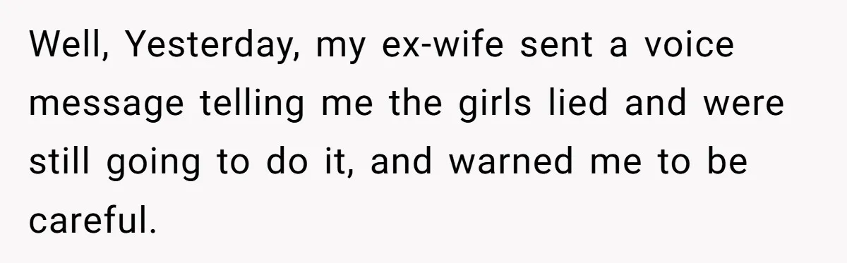 Well, Yesterday, my ex-wife sent a voice message telling me the girls lied and were still going to do it, and warned me to be careful.
