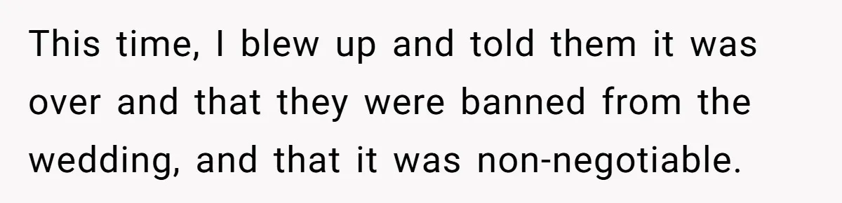 This time, I blew up and told them it was over and that they were banned from the wedding, and that it was non-negotiable.