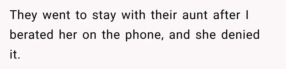 They went to stay with their aunt after I berated her on the phone, and she denied it.