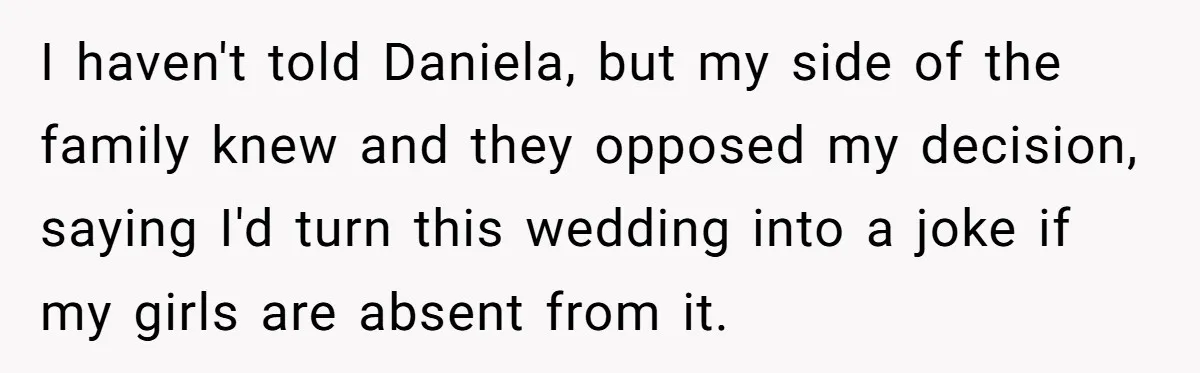 I haven't told Daniela, but my side of the family knew and they opposed my decision, saying I'd turn this wedding into a joke if my girls are absent from...