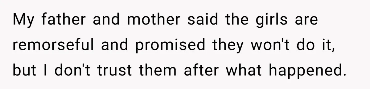 My father and mother said the girls are remorseful and promised they won't do it, but I don't trust them after what happened.