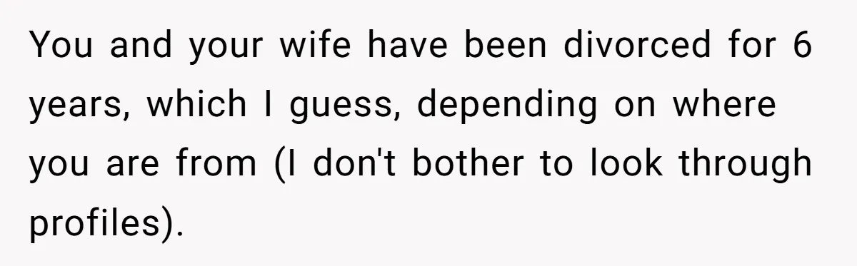 You and your wife have been divorced for 6 years, which I guess, depending on where you are from (I don't bother to look through profiles).