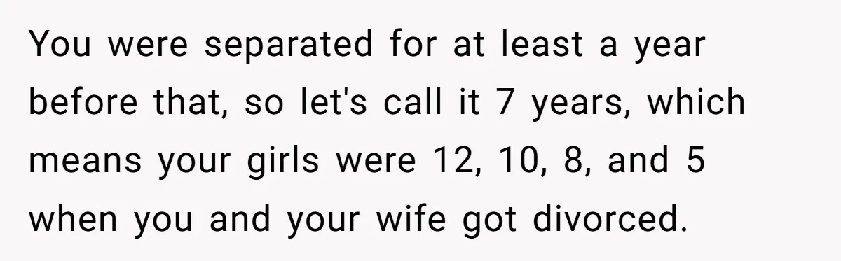 You were separated for at least a year before that, so let's call it 7 years, which means your girls were 12, 10, 8, and 5 when you and your...
