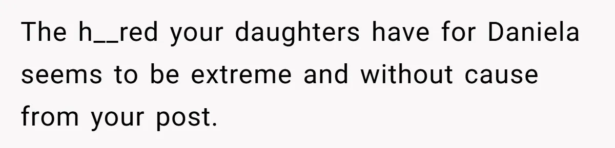 The h__red your daughters have for Daniela seems to be extreme and without cause from your post.