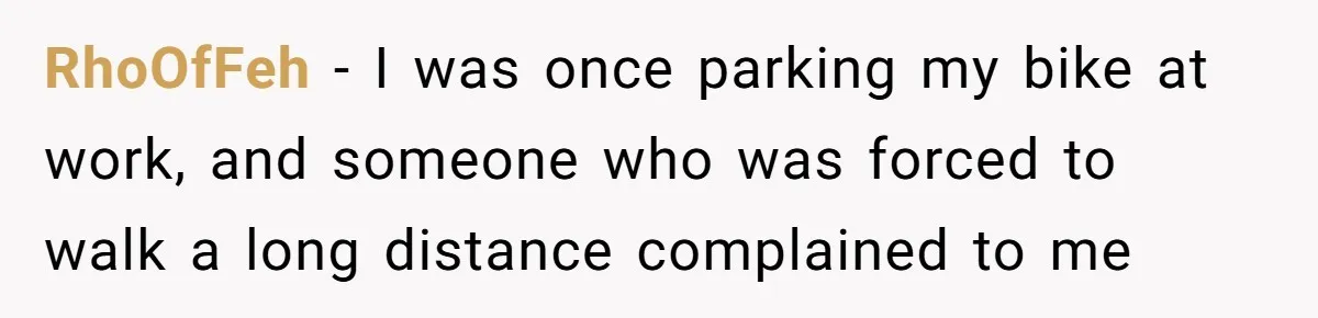 RhoOfFeh − I was once parking my bike at work, and someone who was forced to walk a long distance complained to me