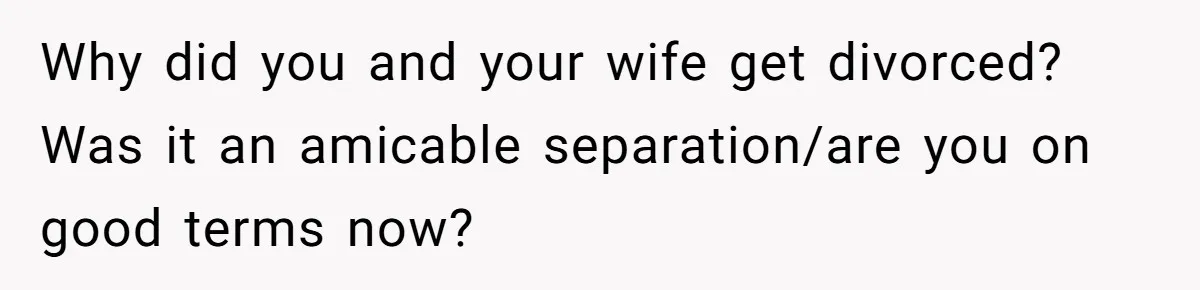 Why did you and your wife get divorced? Was it an amicable separation/are you on good terms now?