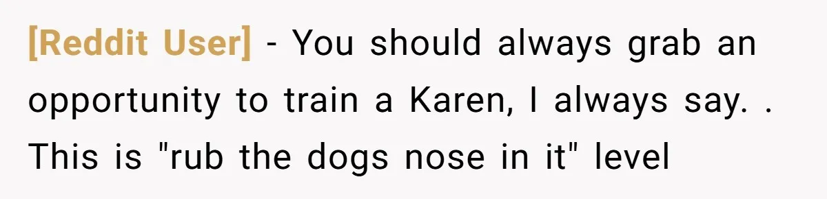 [Reddit User] − You should always grab an opportunity to train a Karen, I always say. . This is "rub the dogs nose in it" level