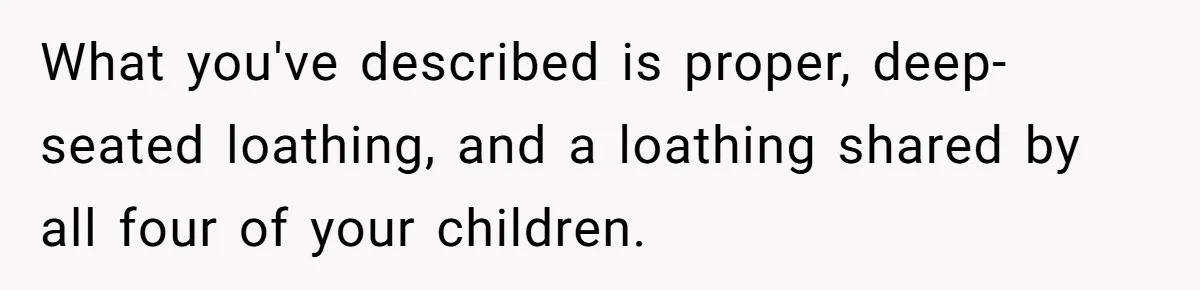 What you've described is proper, deep-seated loathing, and a loathing shared by all four of your children.
