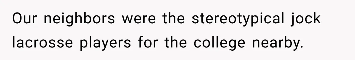 Our neighbors were the stereotypical jock lacrosse players for the college nearby.